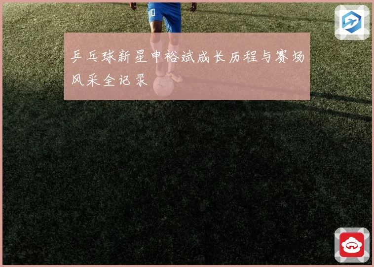 乒乓球新星申裕斌成长历程与赛场风采全记录