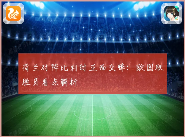 荷兰对阵比利时正面交锋：欧国联胜负看点解析