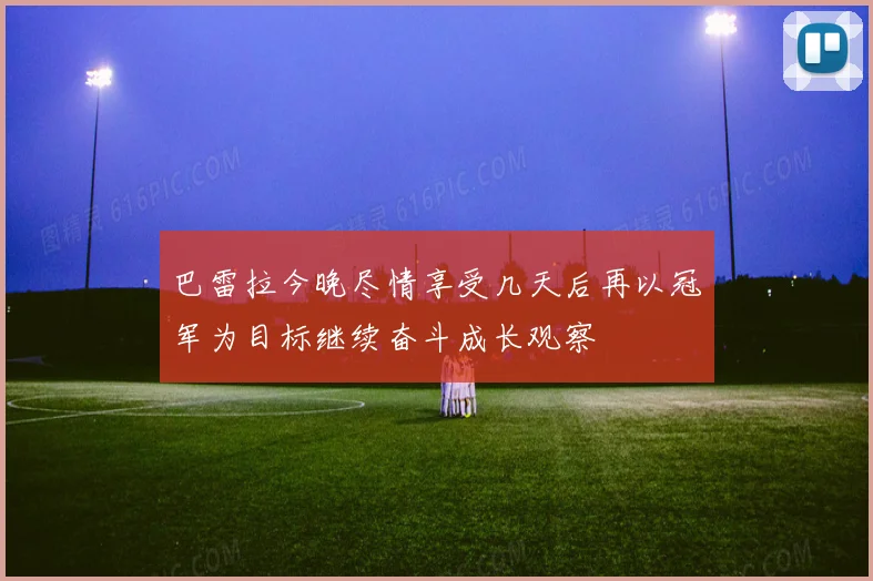 巴雷拉今晚尽情享受几天后再以冠军为目标继续奋斗成长观察