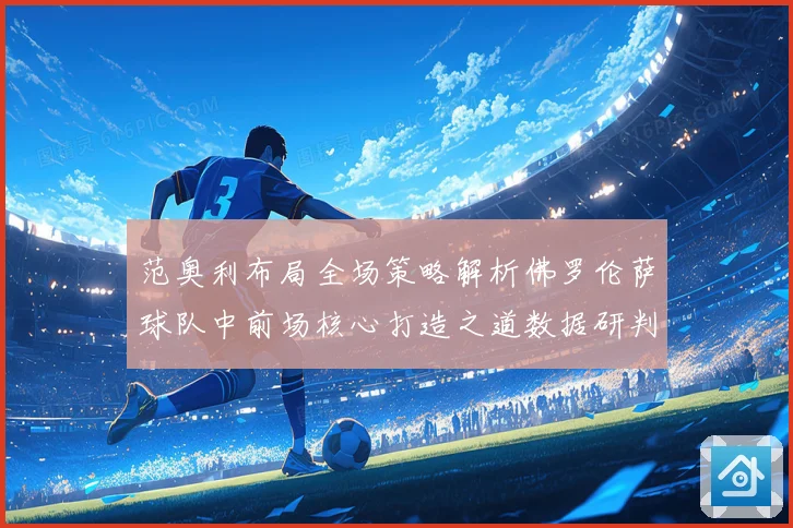 范奥利布局全场策略解析佛罗伦萨球队中前场核心打造之道数据研判
