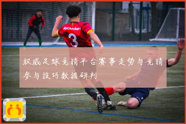 权威足球竞猜平台赛事走势与竞猜参与技巧数据研判