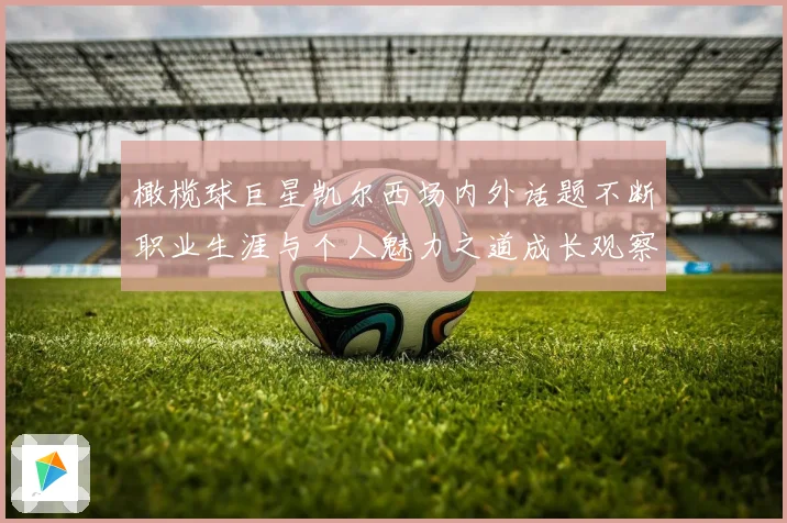 橄榄球巨星凯尔西场内外话题不断职业生涯与个人魅力之道成长观察