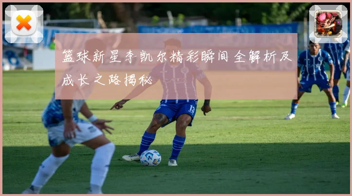 篮球新星李凯尔精彩瞬间全解析及成长之路揭秘