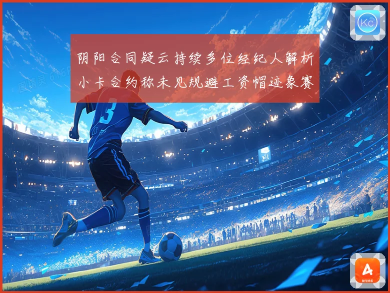 阴阳合同疑云持续多位经纪人解析小卡合约称未见规避工资帽迹象赛场复盘