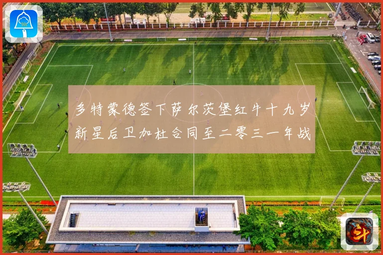 多特蒙德签下萨尔茨堡红牛十九岁新星后卫加杜合同至二零三一年战术观察