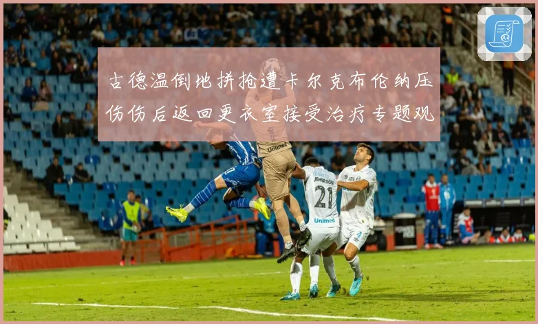 古德温倒地拼抢遭卡尔克布伦纳压伤伤后返回更衣室接受治疗专题观察