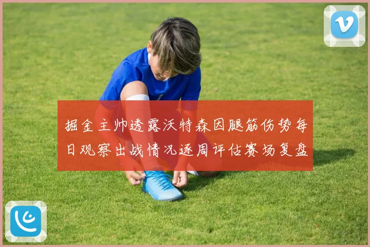 掘金主帅透露沃特森因腿筋伤势每日观察出战情况逐周评估赛场复盘