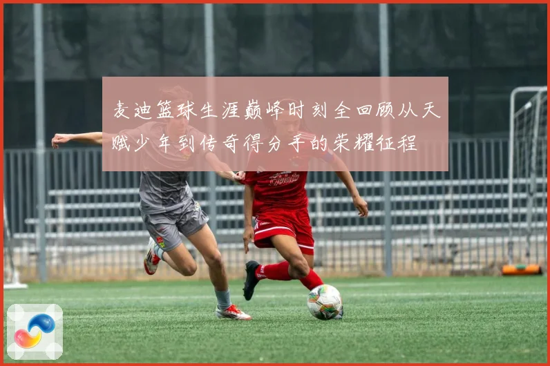 麦迪篮球生涯巅峰时刻全回顾从天赋少年到传奇得分手的荣耀征程