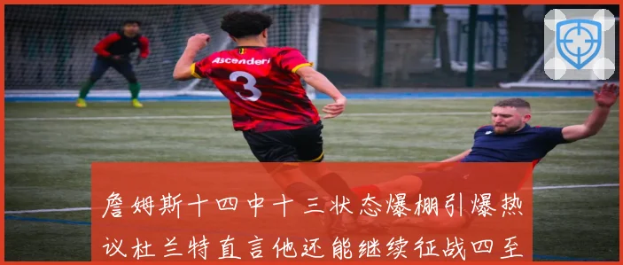 詹姆斯十四中十三状态爆棚引爆热议杜兰特直言他还能继续征战四至赛场复盘