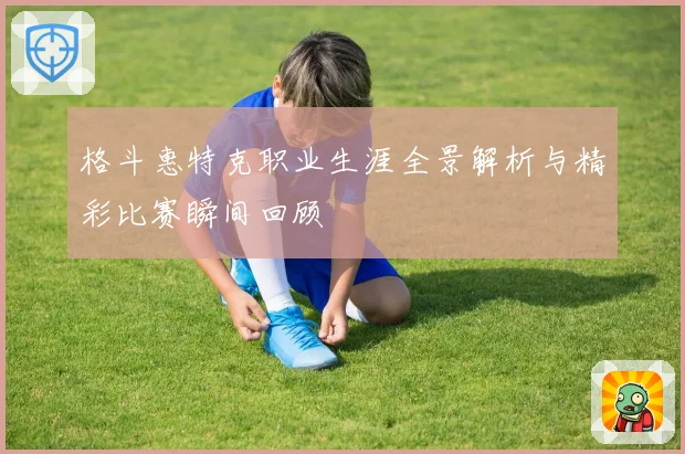格斗惠特克职业生涯全景解析与精彩比赛瞬间回顾