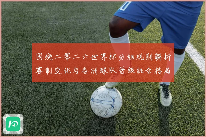 围绕二零二六世界杯分组规则解析赛制变化与各洲球队晋级机会格局数据研判