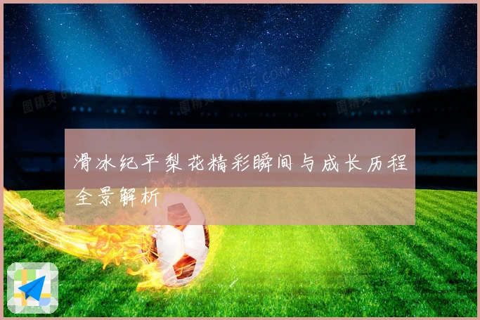 滑冰纪平梨花精彩瞬间与成长历程全景解析