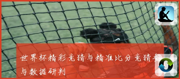 世界杯精彩竞猜与精准比分竞猜参与数据研判