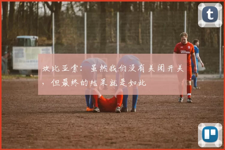 坎比亚索：虽然我们没有关闭开关，但最终的结果就是如此