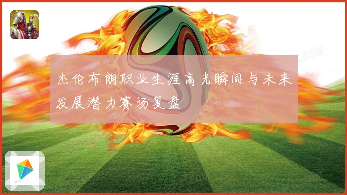 杰伦布朗职业生涯高光瞬间与未来发展潜力赛场复盘