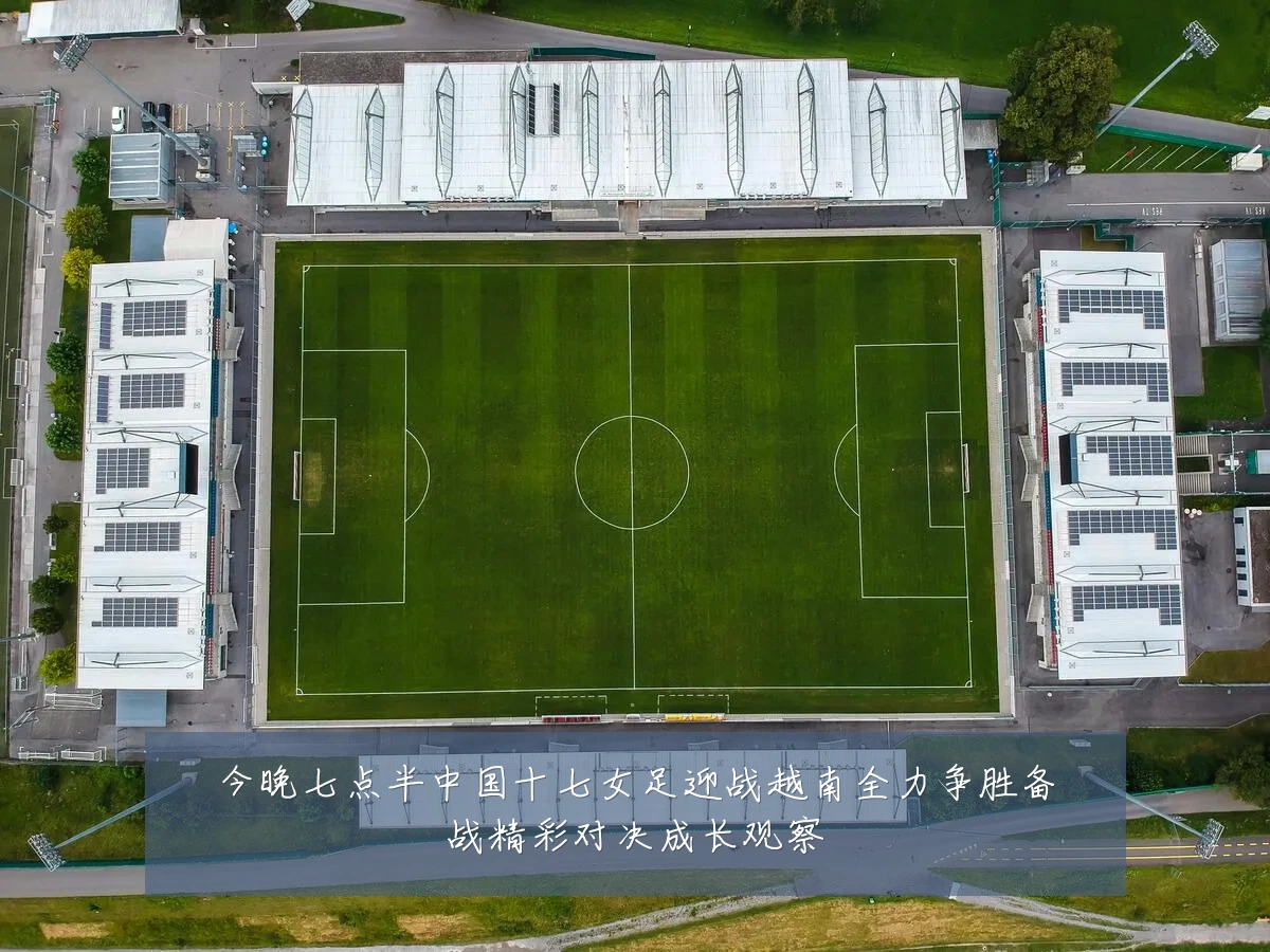 今晚七点半中国十七女足迎战越南全力争胜备战精彩对决成长观察