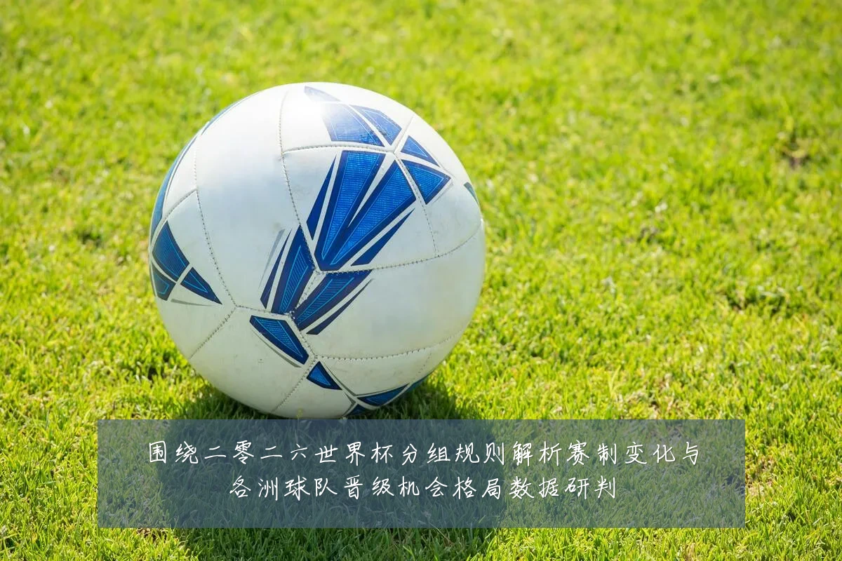 围绕二零二六世界杯分组规则解析赛制变化与各洲球队晋级机会格局数据研判