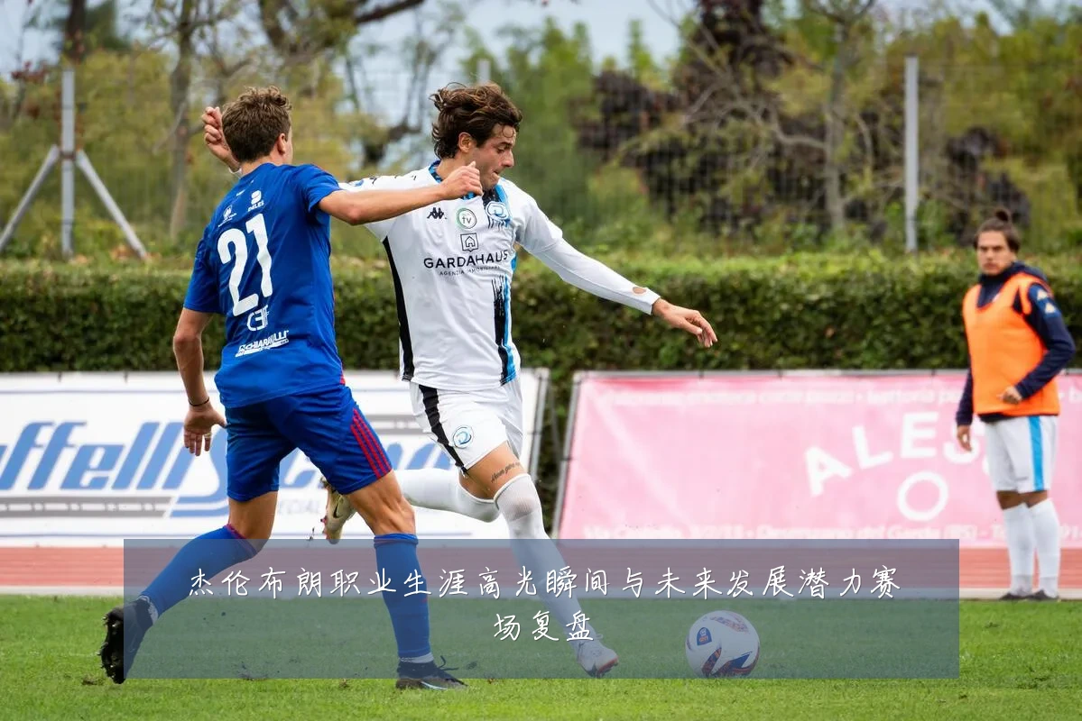 杰伦布朗职业生涯高光瞬间与未来发展潜力赛场复盘