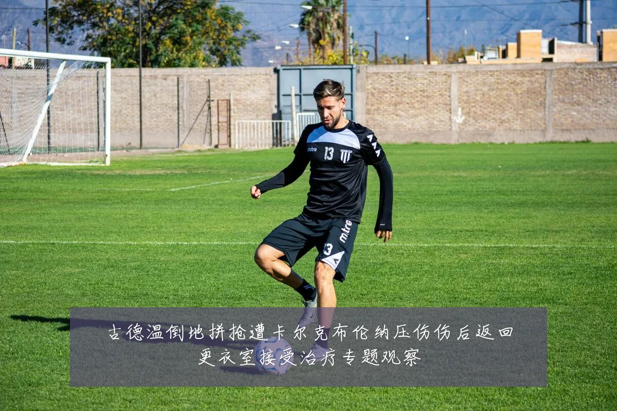 古德温倒地拼抢遭卡尔克布伦纳压伤伤后返回更衣室接受治疗专题观察
