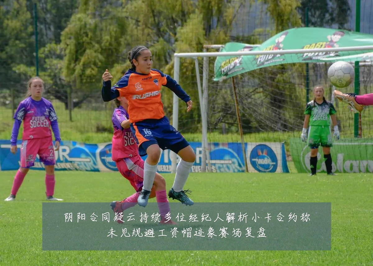 阴阳合同疑云持续多位经纪人解析小卡合约称未见规避工资帽迹象赛场复盘