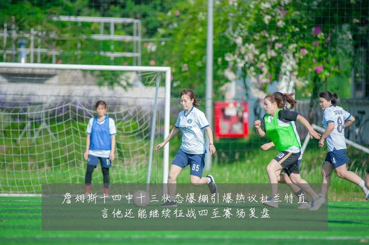 詹姆斯十四中十三状态爆棚引爆热议杜兰特直言他还能继续征战四至赛场复盘