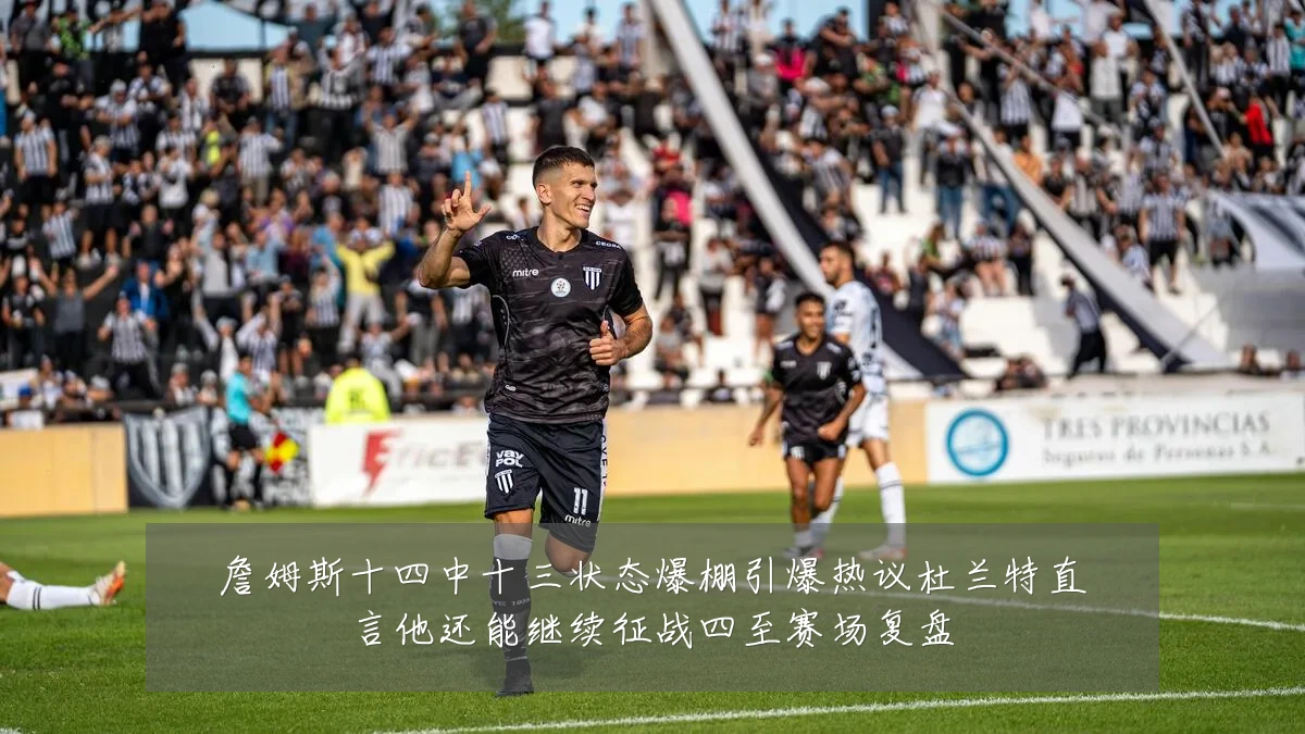 詹姆斯十四中十三状态爆棚引爆热议杜兰特直言他还能继续征战四至赛场复盘