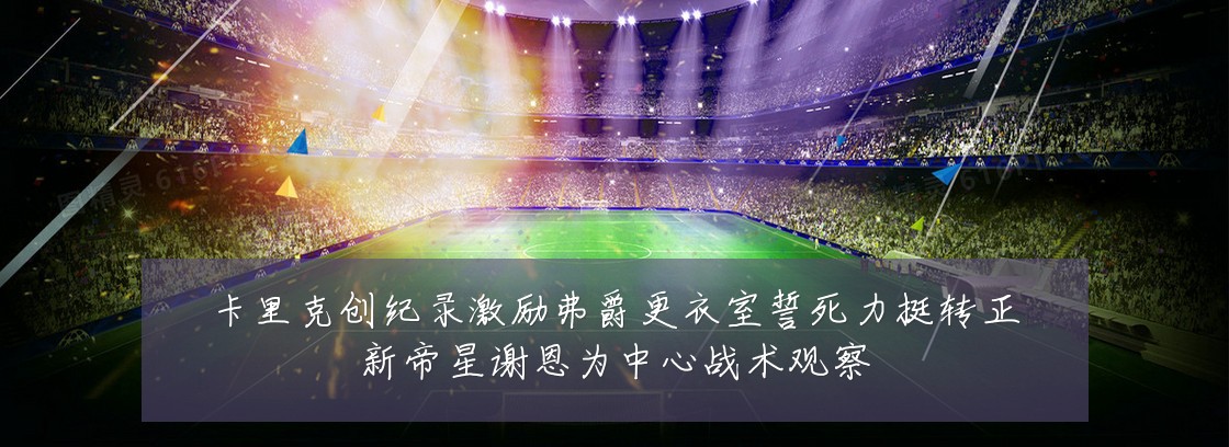 卡里克创纪录激励弗爵更衣室誓死力挺转正新帝星谢恩为中心战术观察