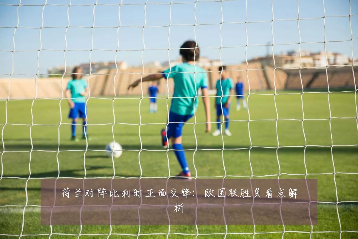 荷兰对阵比利时正面交锋:欧国联胜负看点解析