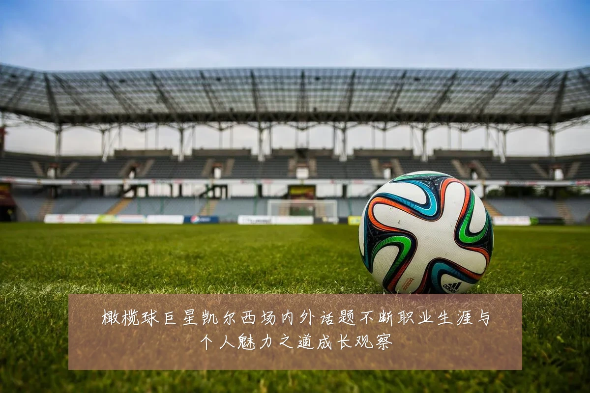 橄榄球巨星凯尔西场内外话题不断职业生涯与个人魅力之道成长观察